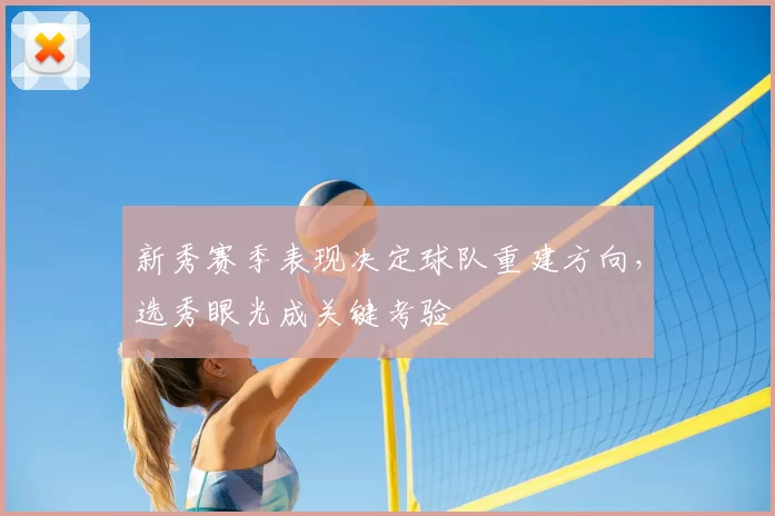 新秀赛季表现决定球队重建方向，选秀眼光成关键考验