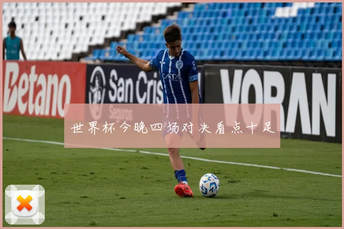 世界杯今晚四场对决看点十足