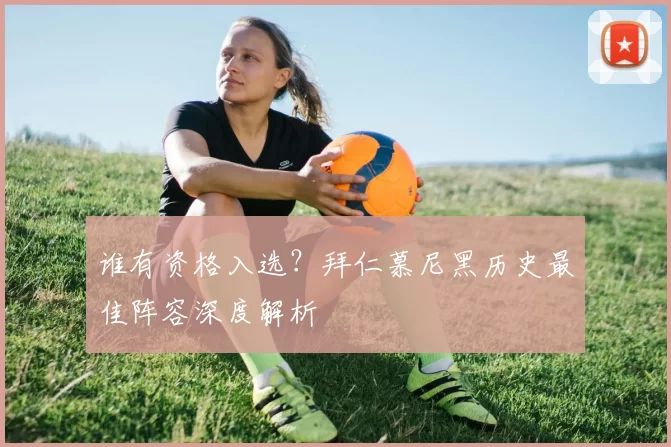 谁有资格入选?拜仁慕尼黑历史最佳阵容深度解析