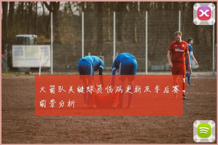 火箭队关键球员伤病更新及季后赛前景分析