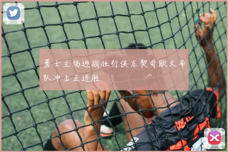 勇士主场迎战独行侠东契奇欧文率队冲击五连胜