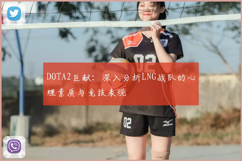 DOTA2巨献：深入分析LNG战队的心理素质与竞技表现
