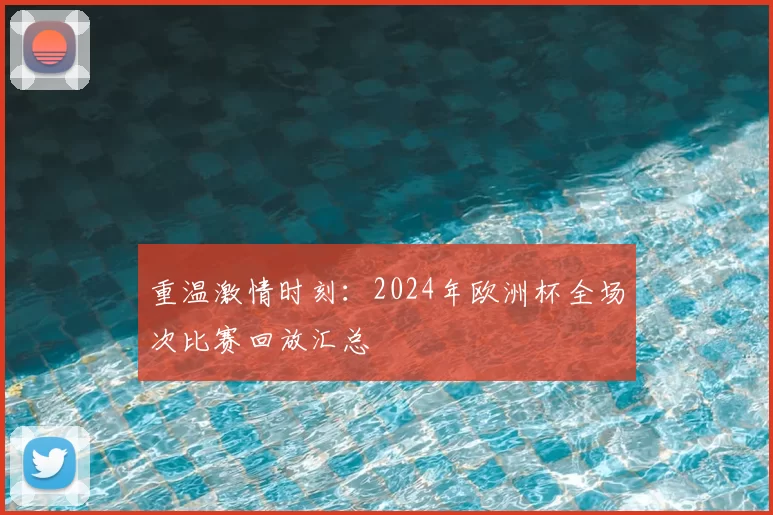 重温激情时刻：2024年欧洲杯全场次比赛回放汇总