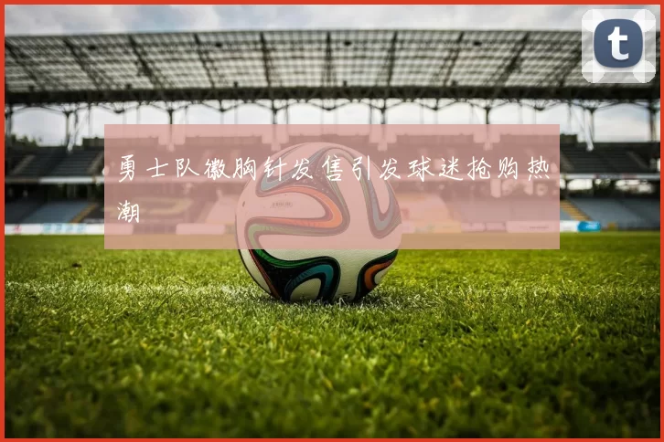 勇士队徽胸针发售引发球迷抢购热潮