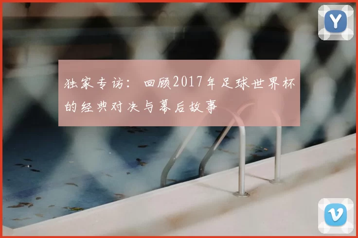 独家专访：回顾2017年足球世界杯的经典对决与幕后故事