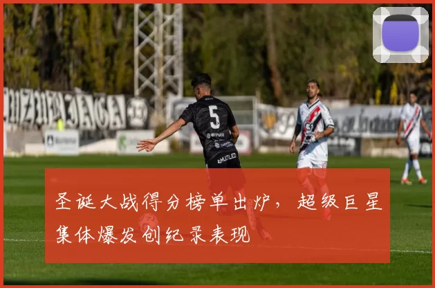 圣诞大战得分榜单出炉，超级巨星集体爆发创纪录表现