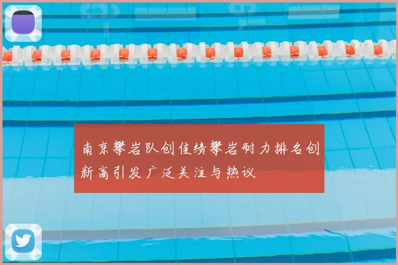 南京攀岩队创佳绩攀岩耐力排名创新高引发广泛关注与热议