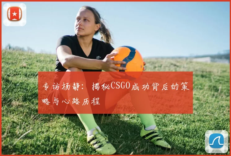 专访杨静:揭秘CSGO成功背后的策略与心路历程