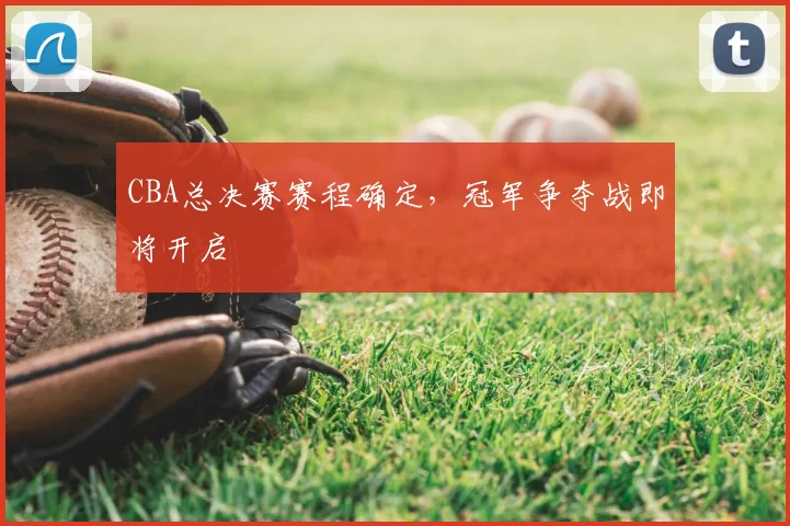 CBA总决赛赛程确定，冠军争夺战即将开启