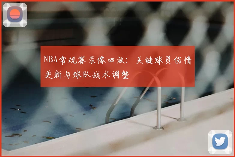 NBA常规赛录像回放：关键球员伤情更新与球队战术调整