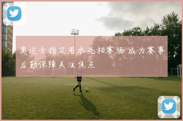 奥运会指定用水亮相赛场 成为赛事后勤保障关注焦点