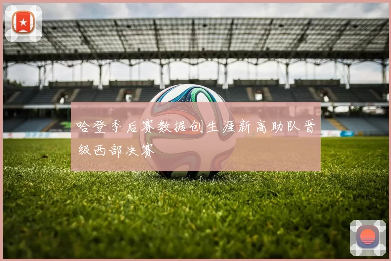 哈登季后赛数据创生涯新高助队晋级西部决赛