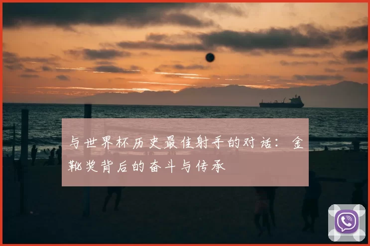 与世界杯历史最佳射手的对话:金靴奖背后的奋斗与传承