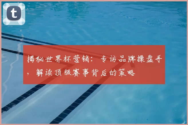 揭秘世界杯营销：专访品牌操盘手，解读顶级赛事背后的策略