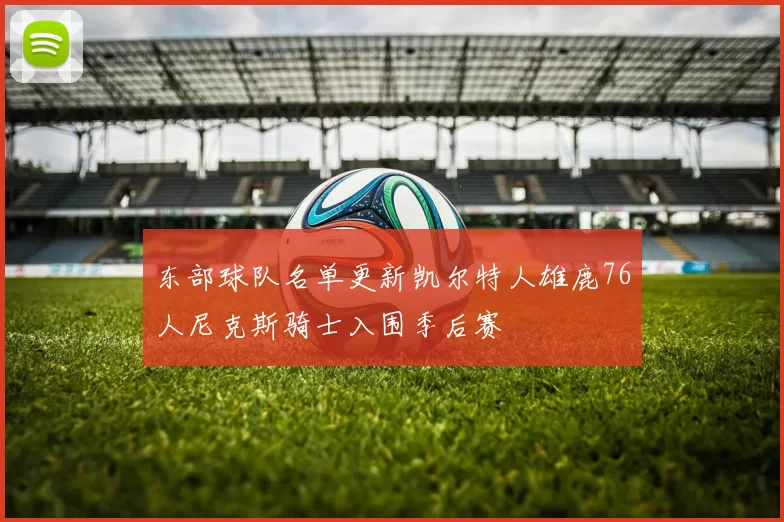 东部球队名单更新凯尔特人雄鹿76人尼克斯骑士入围季后赛