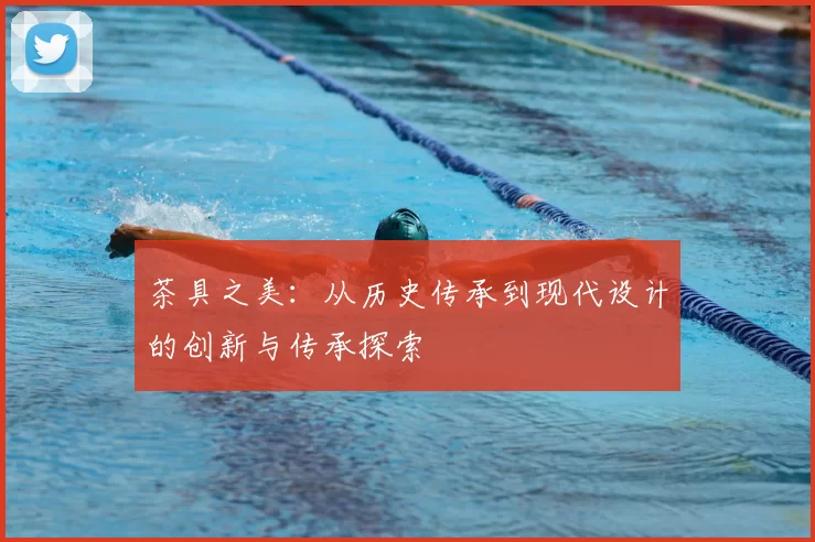 茶具之美：从历史传承到现代设计的创新与传承探索