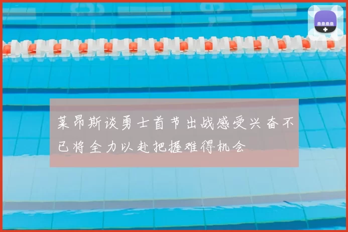 莱昂斯谈勇士首节出战感受兴奋不已将全力以赴把握难得机会
