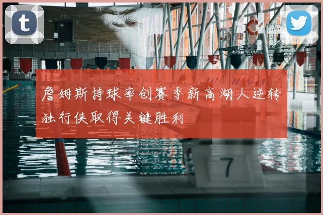 詹姆斯持球率创赛季新高湖人逆转独行侠取得关键胜利