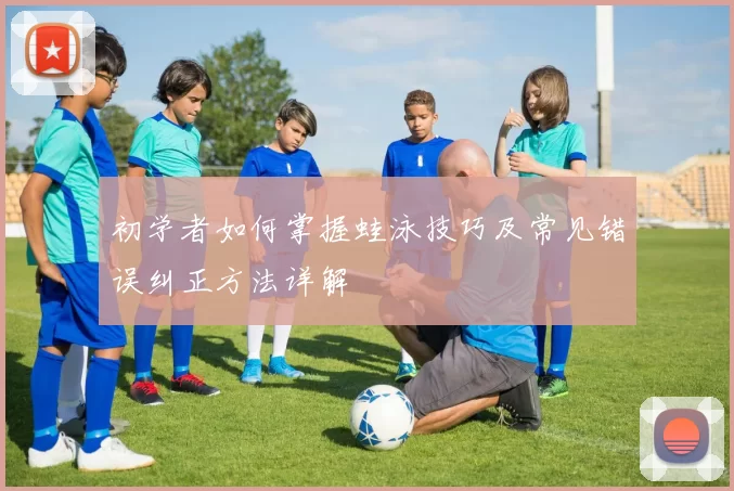 初学者如何掌握蛙泳技巧及常见错误纠正方法详解