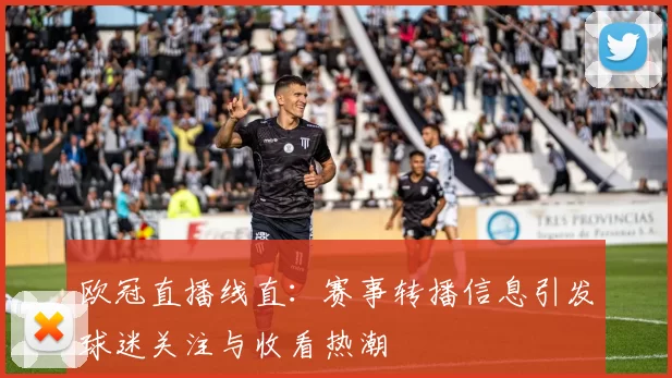 欧冠直播线直:赛事转播信息引发球迷关注与收看热潮