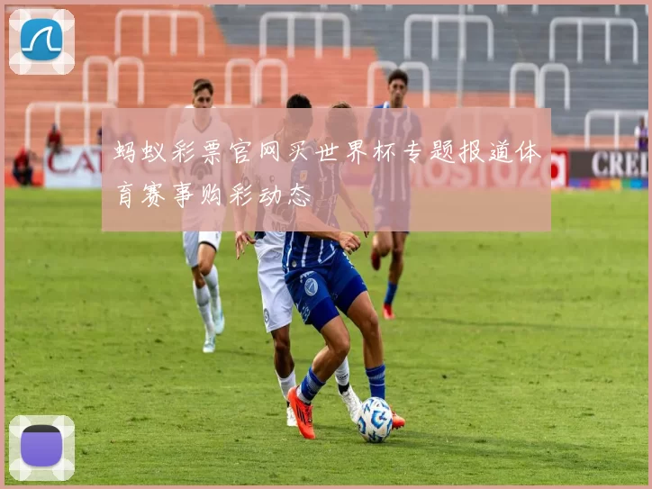 蚂蚁彩票官网买世界杯专题报道体育赛事购彩动态
