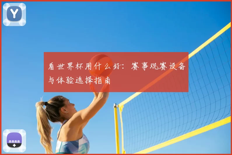 看世界杯用什么好:赛事观赛设备与体验选择指南
