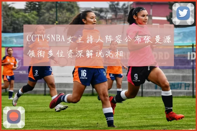 CCTV5NBA女主持人阵容公布张曼源领衔多位资深解说亮相