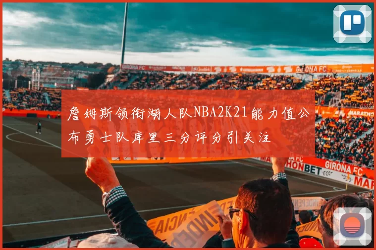 詹姆斯领衔湖人队NBA2K21能力值公布勇士队库里三分评分引关注