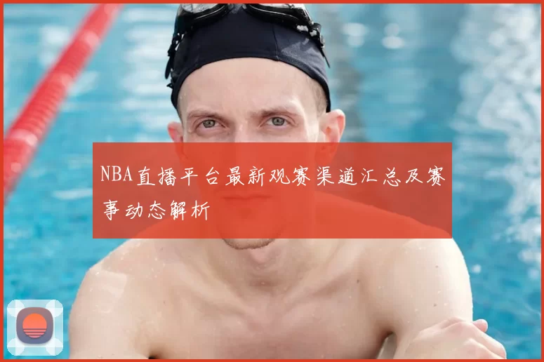 NBA直播平台最新观赛渠道汇总及赛事动态解析