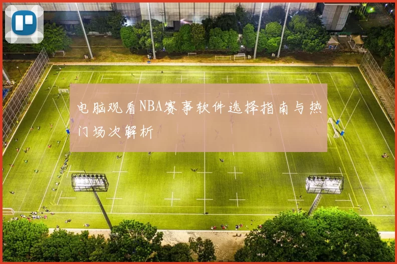 电脑观看NBA赛事软件选择指南与热门场次解析