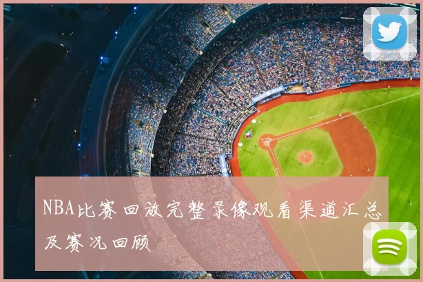 NBA比赛回放完整录像观看渠道汇总及赛况回顾