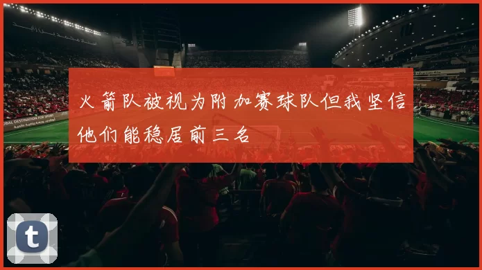 火箭队被视为附加赛球队但我坚信他们能稳居前三名