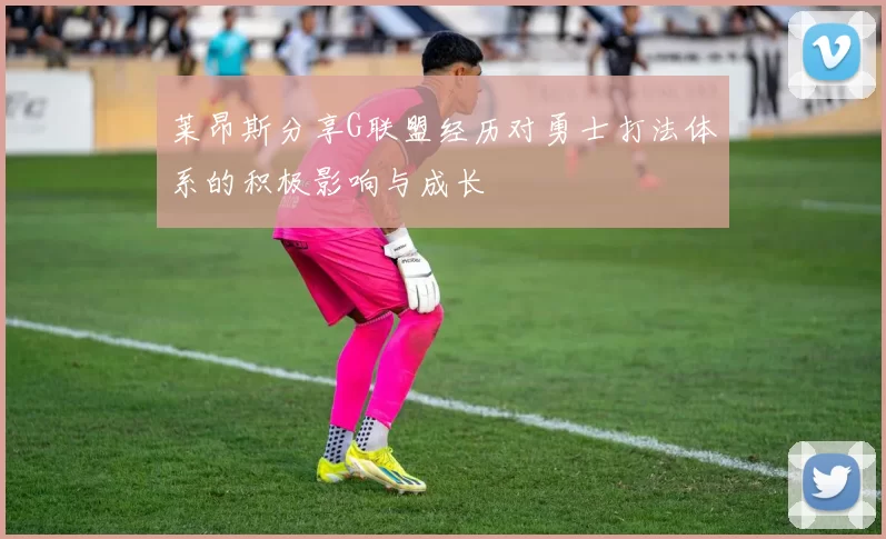 莱昂斯分享G联盟经历对勇士打法体系的积极影响与成长