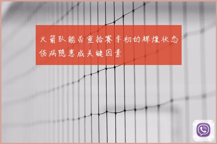 火箭队能否重拾赛季初的辉煌状态伤病隐患成关键因素