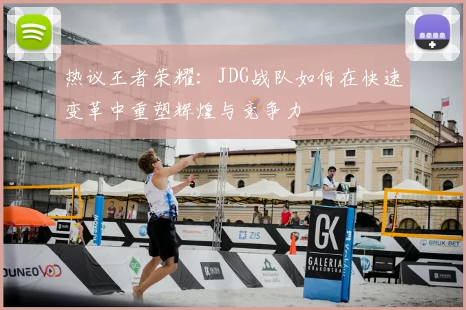 热议王者荣耀：JDG战队如何在快速变革中重塑辉煌与竞争力