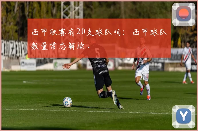 西甲联赛有20支球队吗：西甲球队数量常态解读 .