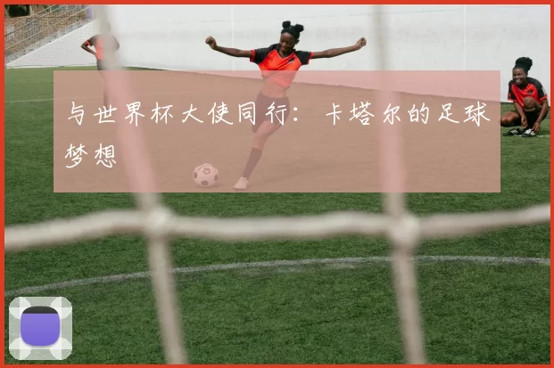 与世界杯大使同行:卡塔尔的足球梦想