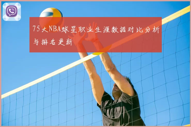 75大NBA球星职业生涯数据对比分析与排名更新