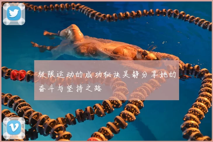 极限运动的成功秘诀吴静分享她的奋斗与坚持之路