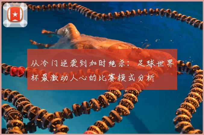 从冷门逆袭到加时绝杀:足球世界杯最激动人心的比赛模式分析