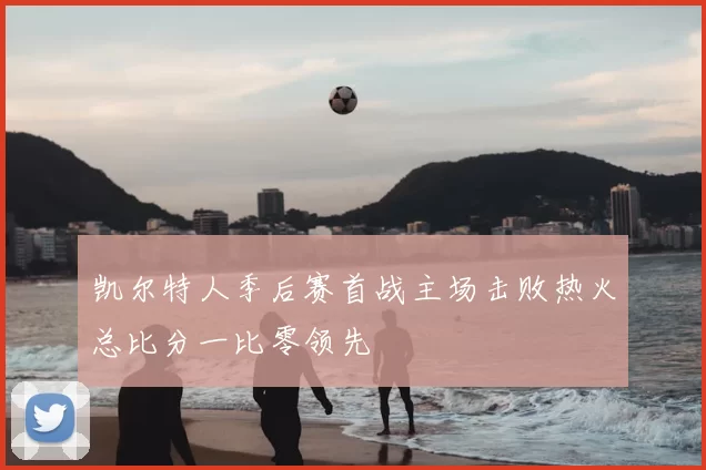 凯尔特人季后赛首战主场击败热火总比分一比零领先