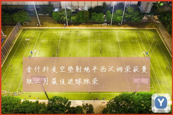 舍什科凌空垫射绝平西汉姆荣获曼联二月最佳进球殊荣