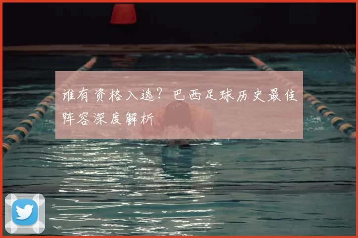 谁有资格入选?巴西足球历史最佳阵容深度解析