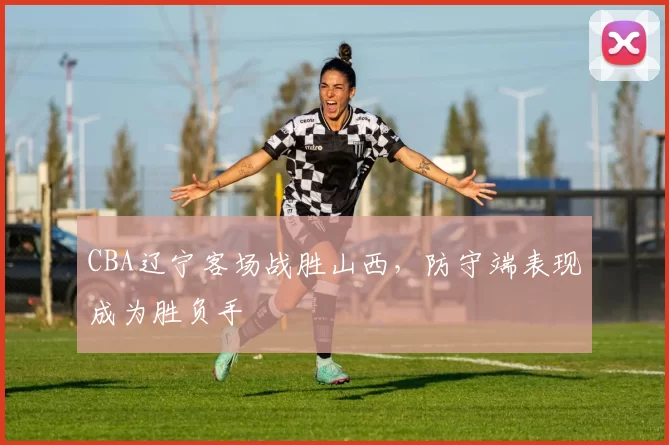CBA辽宁客场战胜山西,防守端表现成为胜负手