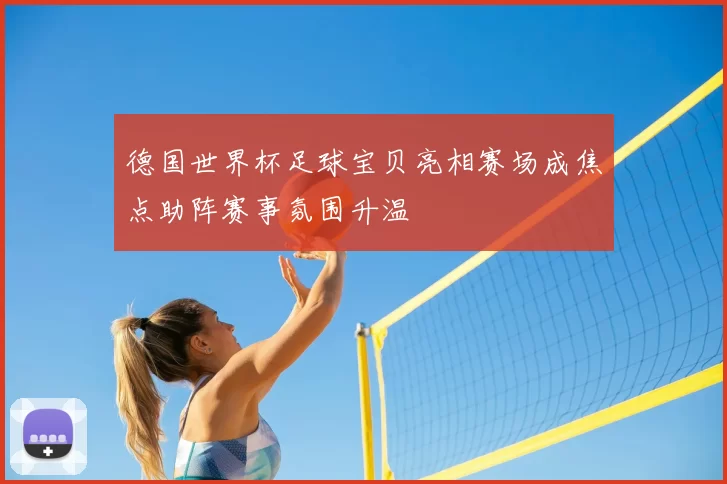 德国世界杯足球宝贝亮相赛场成焦点助阵赛事氛围升温