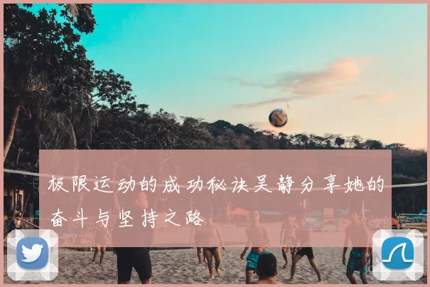 极限运动的成功秘诀吴静分享她的奋斗与坚持之路
