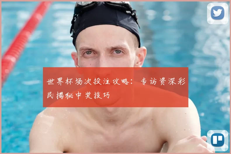 世界杯场次投注攻略:专访资深彩民揭秘中奖技巧
