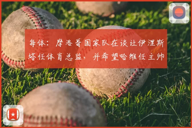 每体:摩洛哥国家队在谈让伊涅斯塔任体育总监,并希望哈维任主帅
