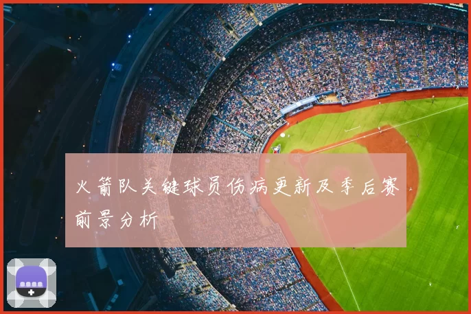 火箭队关键球员伤病更新及季后赛前景分析