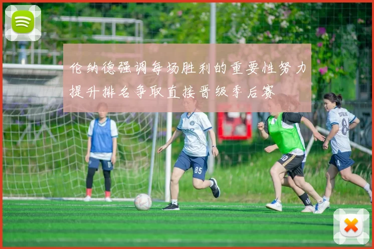伦纳德强调每场胜利的重要性努力提升排名争取直接晋级季后赛